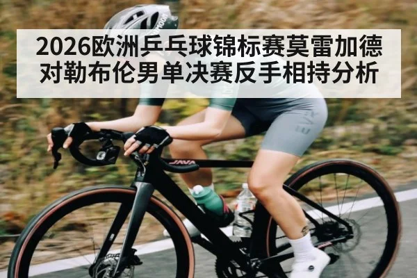 2026欧洲乒乓球锦标赛莫雷加德对勒布伦男单决赛反手相持分析 | kaiyun Sports