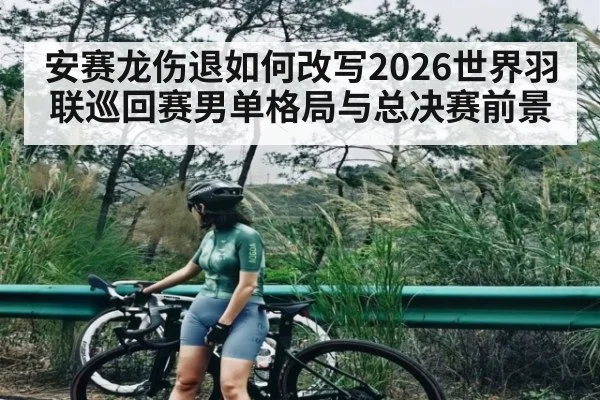 安赛龙伤退如何改写2026世界羽联巡回赛男单格局与总决赛前景