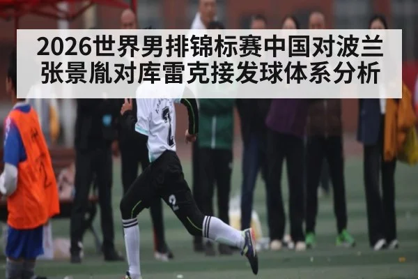 2026世界男排锦标赛中国对波兰张景胤对库雷克接发球体系分析 | kaiyun Sports
