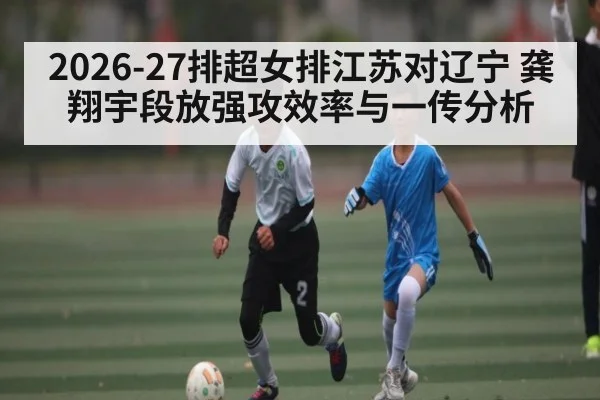 2026-27排超女排江苏对辽宁 龚翔宇段放强攻效率与一传分析 - kaiyun Sports